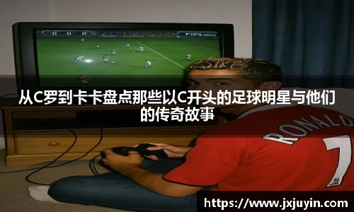 从C罗到卡卡盘点那些以C开头的足球明星与他们的传奇故事