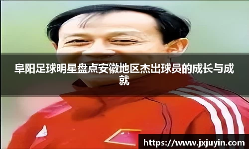 阜阳足球明星盘点安徽地区杰出球员的成长与成就