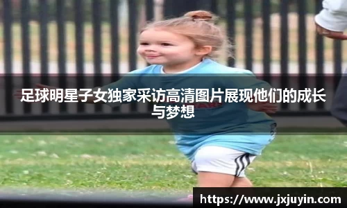 足球明星子女独家采访高清图片展现他们的成长与梦想